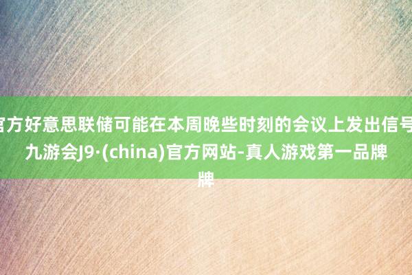 官方好意思联储可能在本周晚些时刻的会议上发出信号-九游会J9·(china)官方网站-真人游戏第一品牌