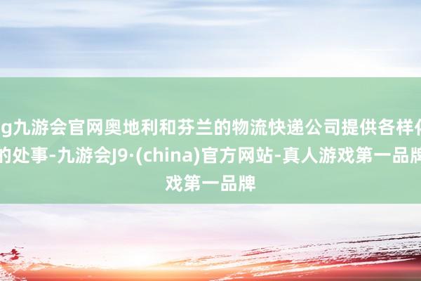 ag九游会官网奥地利和芬兰的物流快递公司提供各样化的处事-九游会J9·(china)官方网站-真人游戏第一品牌