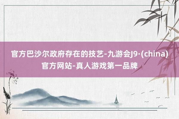 官方巴沙尔政府存在的技艺-九游会J9·(china)官方网站-真人游戏第一品牌