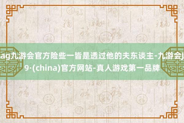 ag九游会官方险些一皆是透过他的夫东谈主-九游会J9·(china)官方网站-真人游戏第一品牌