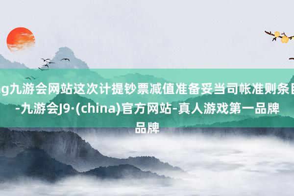 ag九游会网站这次计提钞票减值准备妥当司帐准则条目-九游会J9·(china)官方网站-真人游戏第一品牌