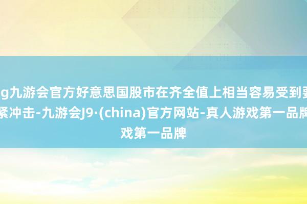 ag九游会官方好意思国股市在齐全值上相当容易受到要紧冲击-九游会J9·(china)官方网站-真人游戏第一品牌
