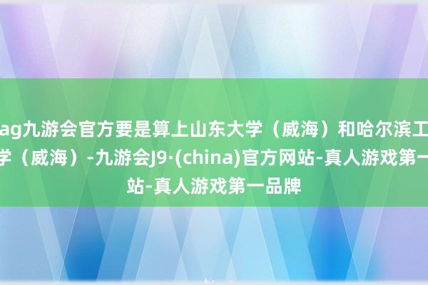 ag九游会官方要是算上山东大学（威海）和哈尔滨工业大学（威海）-九游会J9·(china)官方网站-真人游戏第一品牌