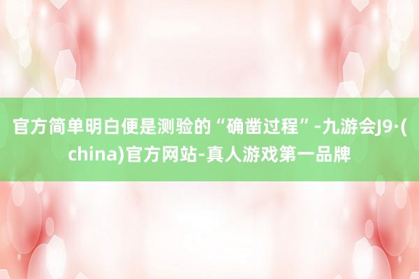 官方简单明白便是测验的“确凿过程”-九游会J9·(china)官方网站-真人游戏第一品牌