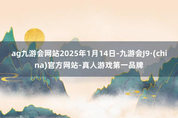 ag九游会网站2025年1月14日-九游会J9·(china)官方网站-真人游戏第一品牌