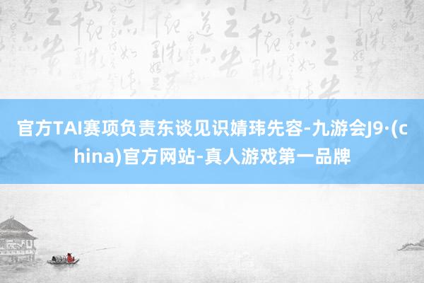 官方TAI赛项负责东谈见识婧玮先容-九游会J9·(china)官方网站-真人游戏第一品牌
