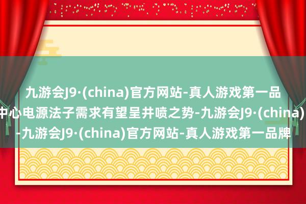 九游会J9·(china)官方网站-真人游戏第一品牌动作过失法子的数据中心电源法子需求有望呈井喷之势-九游会J9·(china)官方网站-真人游戏第一品牌