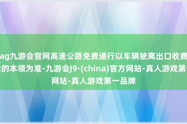 ag九游会官网高速公路免费通行以车辆驶离出口收费车说念的本领为准-九游会J9·(china)官方网站-真人游戏第一品牌