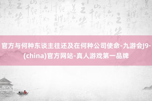官方与何种东谈主往还及在何种公司使命-九游会J9·(china)官方网站-真人游戏第一品牌