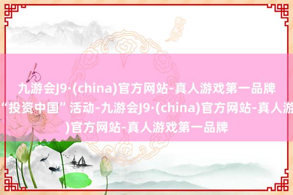 九游会J9·(china)官方网站-真人游戏第一品牌高质料办好“投资中国”活动-九游会J9·(china)官方网站-真人游戏第一品牌