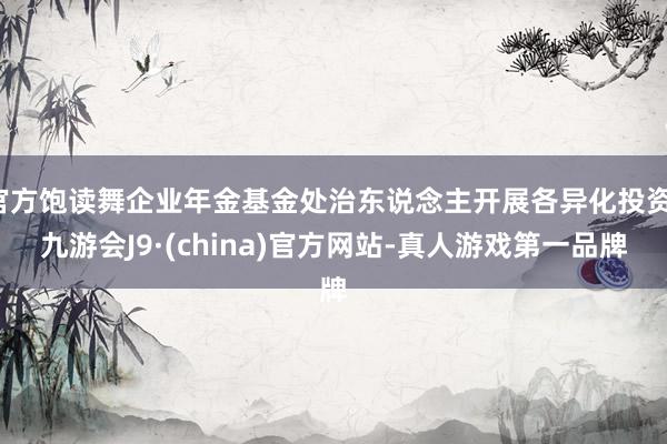 官方饱读舞企业年金基金处治东说念主开展各异化投资-九游会J9·(china)官方网站-真人游戏第一品牌