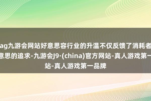 ag九游会网站好意思容行业的升温不仅反馈了消耗者对好意思的追求-九游会J9·(china)官方网站-真人游戏第一品牌