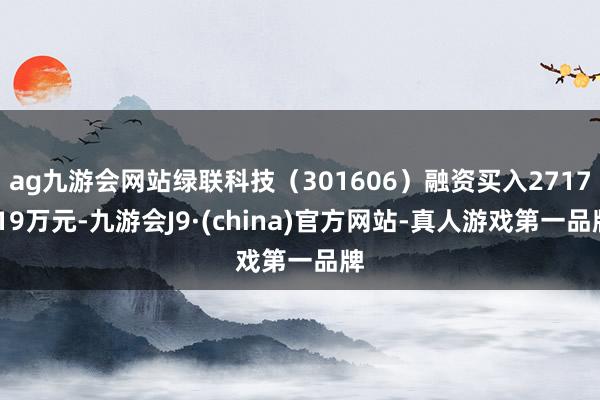 ag九游会网站绿联科技（301606）融资买入2717.19万元-九游会J9·(china)官方网站-真人游戏第一品牌