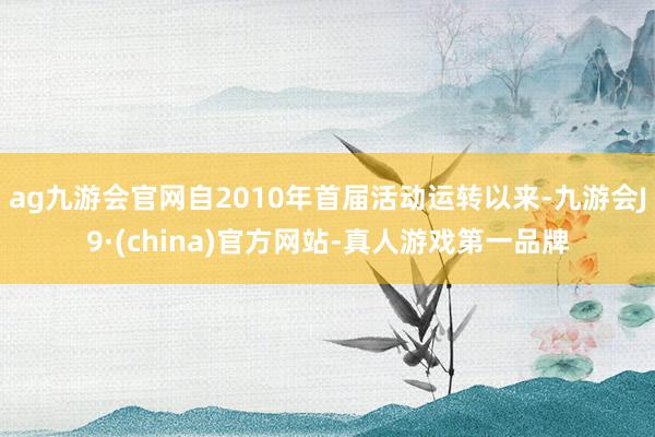 ag九游会官网自2010年首届活动运转以来-九游会J9·(china)官方网站-真人游戏第一品牌