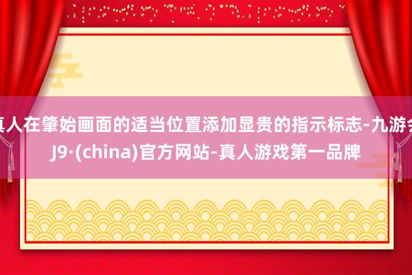 真人在肇始画面的适当位置添加显贵的指示标志-九游会J9·(china)官方网站-真人游戏第一品牌