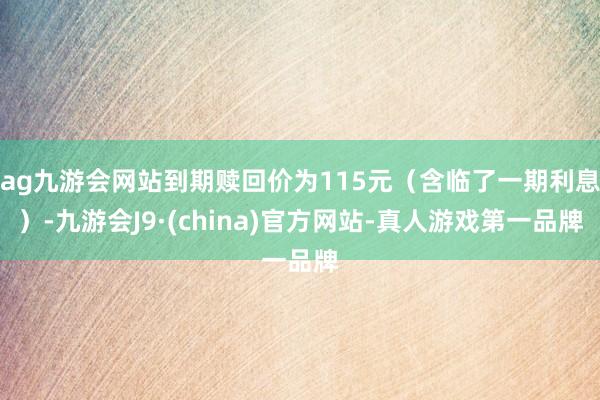 ag九游会网站到期赎回价为115元（含临了一期利息）-九游会J9·(china)官方网站-真人游戏第一品牌