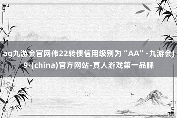 ag九游会官网伟22转债信用级别为“AA”-九游会J9·(china)官方网站-真人游戏第一品牌