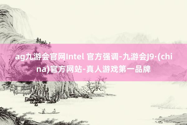 ag九游会官网Intel 官方强调-九游会J9·(china)官方网站-真人游戏第一品牌