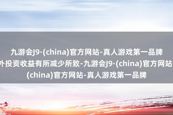 九游会J9·(china)官方网站-真人游戏第一品牌这主如果该公司境外投资收益有所减少所致-九游会J9·(china)官方网站-真人游戏第一品牌