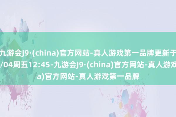 九游会J9·(china)官方网站-真人游戏第一品牌更新于2025/04/04周五12:45-九游会J9·(china)官方网站-真人游戏第一品牌