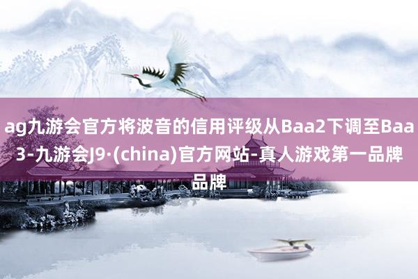 ag九游会官方将波音的信用评级从Baa2下调至Baa3-九游会J9·(china)官方网站-真人游戏第一品牌