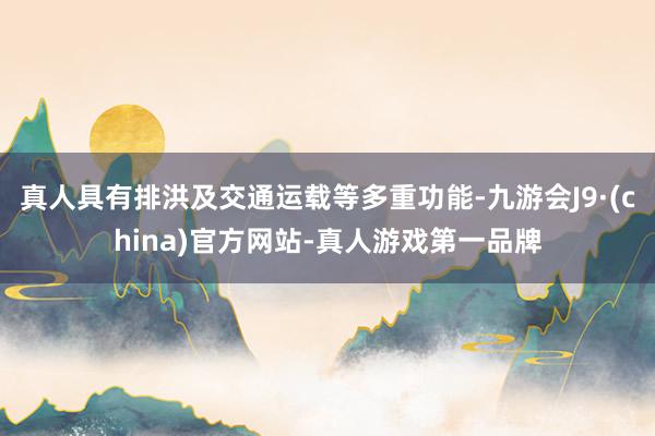 真人具有排洪及交通运载等多重功能-九游会J9·(china)官方网站-真人游戏第一品牌