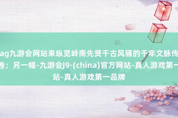 ag九游会网站来纵览岭南先贤千古风骚的千年文脉传承画卷；另一幅-九游会J9·(china)官方网站-真人游戏第一品牌