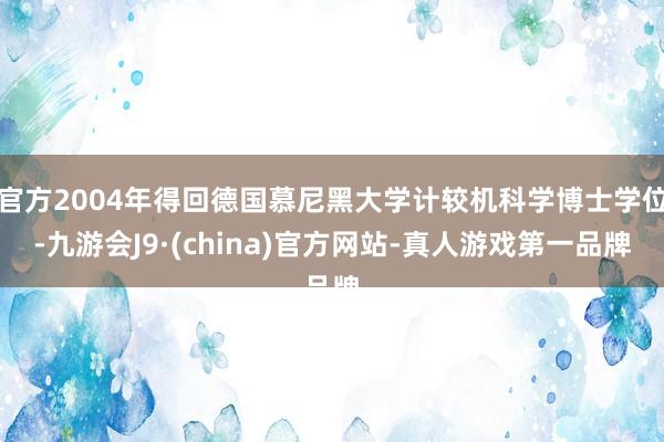 官方2004年得回德国慕尼黑大学计较机科学博士学位-九游会J9·(china)官方网站-真人游戏第一品牌