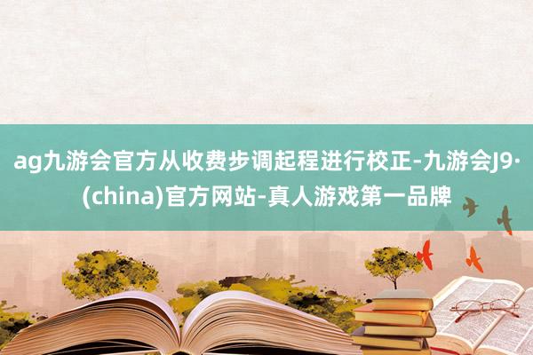 ag九游会官方从收费步调起程进行校正-九游会J9·(china)官方网站-真人游戏第一品牌
