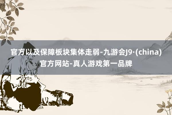 官方以及保障板块集体走弱-九游会J9·(china)官方网站-真人游戏第一品牌