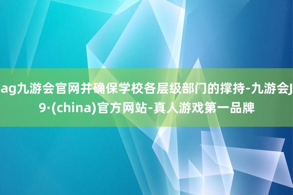 ag九游会官网并确保学校各层级部门的撑持-九游会J9·(china)官方网站-真人游戏第一品牌