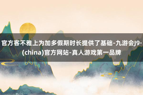 官方客不雅上为加多假期时长提供了基础-九游会J9·(china)官方网站-真人游戏第一品牌