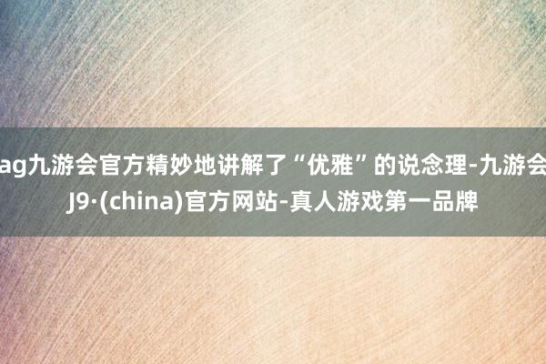 ag九游会官方精妙地讲解了“优雅”的说念理-九游会J9·(china)官方网站-真人游戏第一品牌