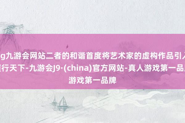 ag九游会网站二者的和谐首度将艺术家的虚构作品引入履行天下-九游会J9·(china)官方网站-真人游戏第一品牌