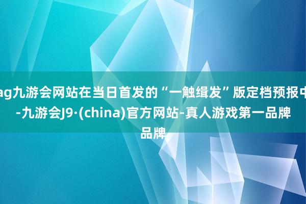 ag九游会网站在当日首发的“一触缉发”版定档预报中-九游会J9·(china)官方网站-真人游戏第一品牌