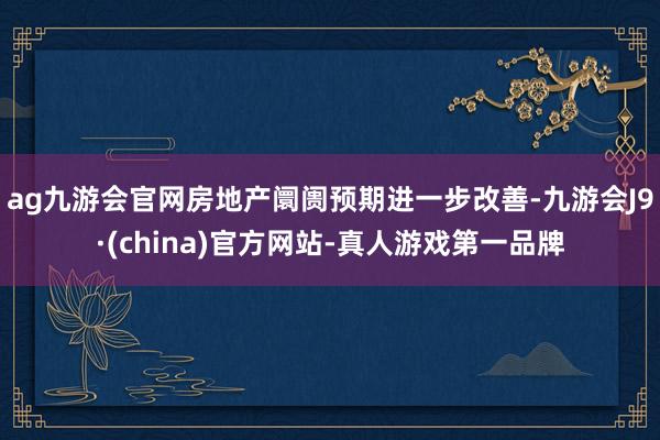 ag九游会官网房地产阛阓预期进一步改善-九游会J9·(china)官方网站-真人游戏第一品牌