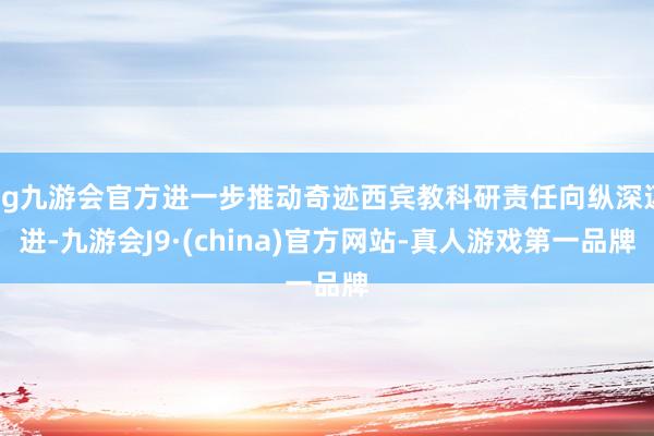 ag九游会官方进一步推动奇迹西宾教科研责任向纵深迈进-九游会J9·(china)官方网站-真人游戏第一品牌