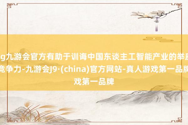 ag九游会官方有助于训诲中国东谈主工智能产业的举座竞争力-九游会J9·(china)官方网站-真人游戏第一品牌