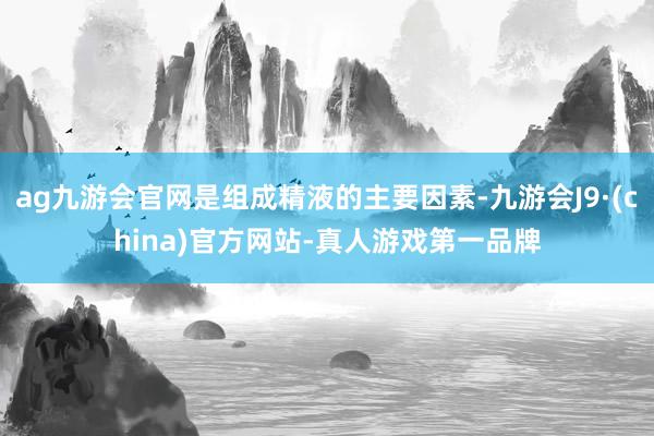 ag九游会官网是组成精液的主要因素-九游会J9·(china)官方网站-真人游戏第一品牌