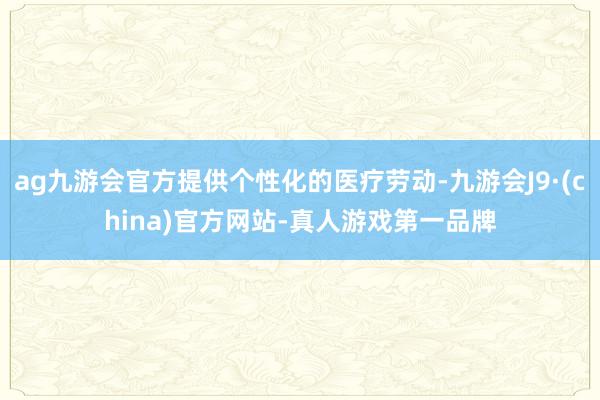 ag九游会官方提供个性化的医疗劳动-九游会J9·(china)官方网站-真人游戏第一品牌