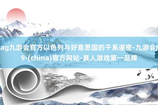 ag九游会官方以色列与好意思国的干系邃密-九游会J9·(china)官方网站-真人游戏第一品牌