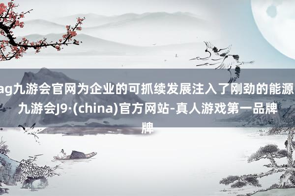 ag九游会官网为企业的可抓续发展注入了刚劲的能源-九游会J9·(china)官方网站-真人游戏第一品牌