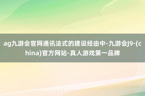 ag九游会官网通讯法式的建设经由中-九游会J9·(china)官方网站-真人游戏第一品牌
