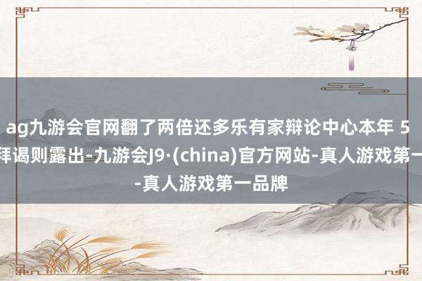 ag九游会官网翻了两倍还多乐有家辩论中心本年 5 月的拜谒则露出-九游会J9·(china)官方网站-真人游戏第一品牌