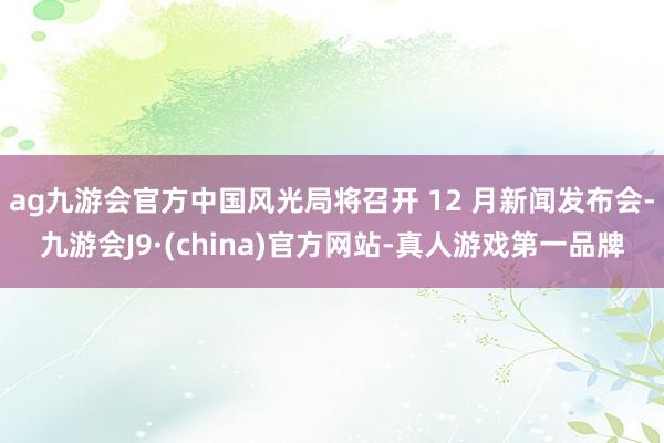 ag九游会官方中国风光局将召开 12 月新闻发布会-九游会J9·(china)官方网站-真人游戏第一品牌