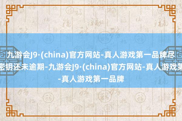 九游会J9·(china)官方网站-真人游戏第一品牌尽管院线密钥还未逾期-九游会J9·(china)官方网站-真人游戏第一品牌