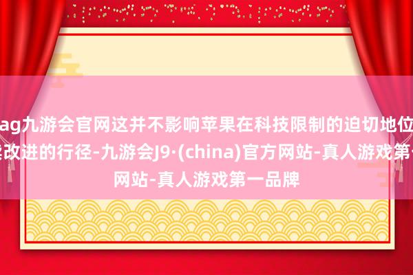 ag九游会官网这并不影响苹果在科技限制的迫切地位和执续改进的行径-九游会J9·(china)官方网站-真人游戏第一品牌