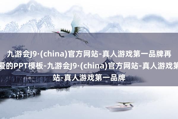 九游会J9·(china)官方网站-真人游戏第一品牌再选拔心爱的PPT模板-九游会J9·(china)官方网站-真人游戏第一品牌