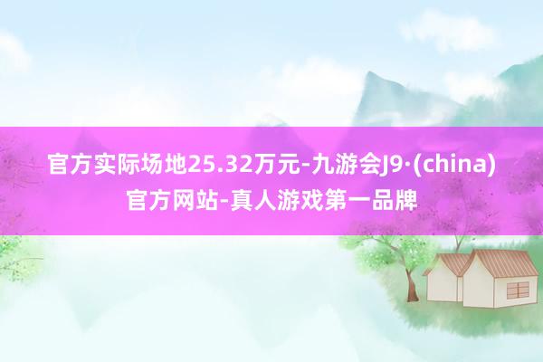 官方实际场地25.32万元-九游会J9·(china)官方网站-真人游戏第一品牌
