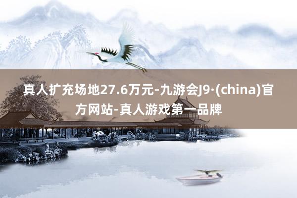 真人扩充场地27.6万元-九游会J9·(china)官方网站-真人游戏第一品牌
